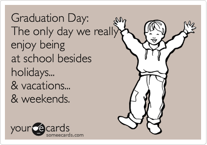 Graduation Day: 
The only day we really
enjoy being
at school besides
holidays...
& vacations...
& weekends.
