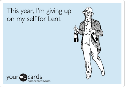 This year, I'm giving up 
on my self for Lent.