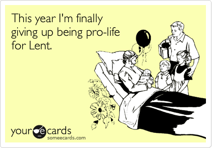 This year I'm finally
giving up being pro-life
for Lent.
