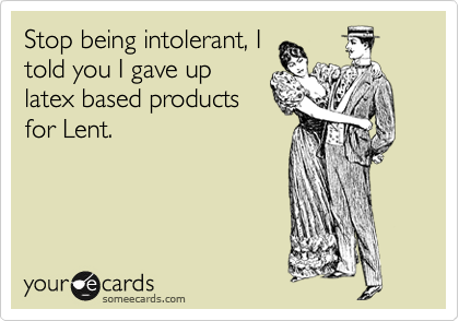 Stop being intolerant, I
told you I gave up
latex based products
for Lent.