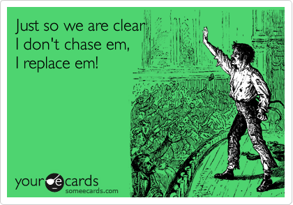 Just so we are clear
I don't chase em,
I replace em! 