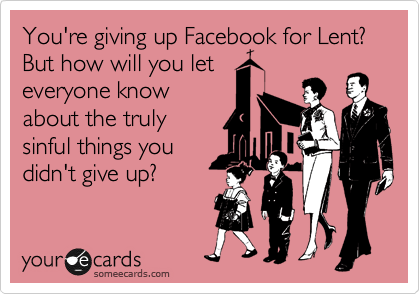 You're giving up Facebook for Lent?  But how will you let
everyone know
about the truly
sinful things you
didn't give up?