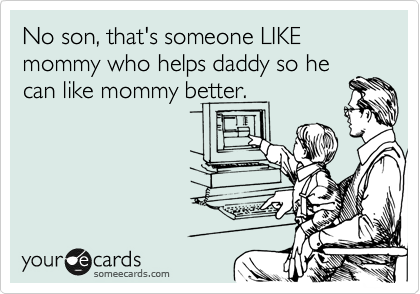 No son, that's someone LIKE mommy who helps daddy so he
can like mommy better.