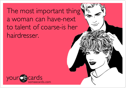 The most important thing
a woman can have-next
to talent of coarse-is her
hairdresser.