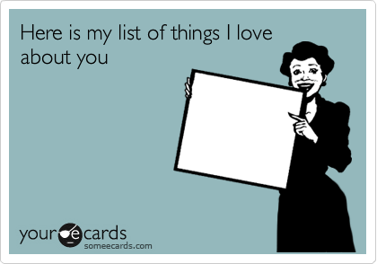 Here is my list of things I love
about you