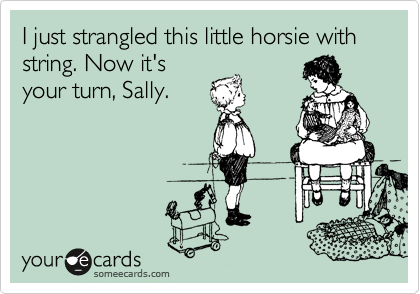 I just strangled this little horsie with string. Now it's
your turn, Sally.