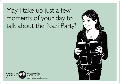May I take up just a few
moments of your day to
talk about the Nazi Party?