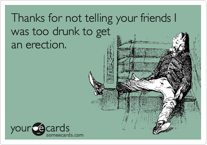 Thanks for not telling your friends I was too drunk to get
an erection. 