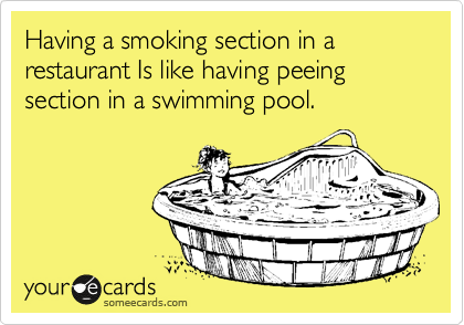 Having a smoking section in a restaurant Is like having peeing section in a swimming pool.