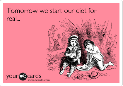 Tomorrow we start our diet for real...