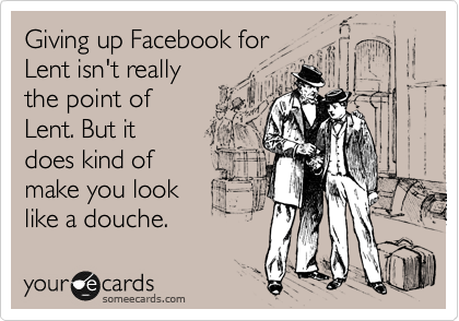Giving up Facebook for 
Lent isn't really
the point of
Lent. But it
does kind of
make you look
like a douche.