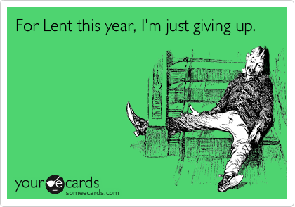 For Lent this year, I'm just giving up.