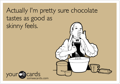 Actually I'm pretty sure chocolate tastes as good as
skinny feels.