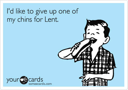 I'd like to give up one of  
my chins for Lent.