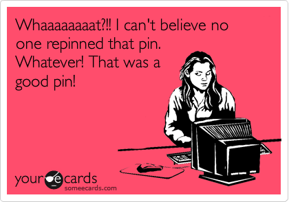 Whaaaaaaaat?!! I can't believe no one repinned that pin.
Whatever! That was a
good pin!