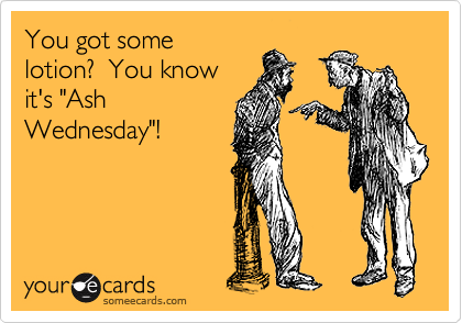 You got some
lotion?  You know
it's "Ash
Wednesday"!