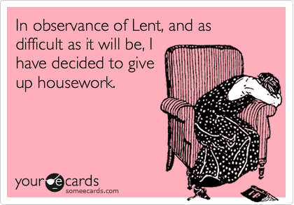 In observance of Lent, and as difficult as it will be, I
have decided to give
up housework.