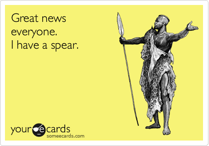 Great news
everyone.
I have a spear.