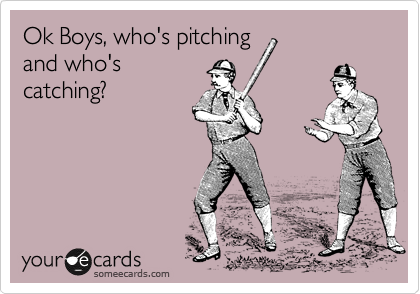 Ok Boys, who's pitching
and who's
catching?