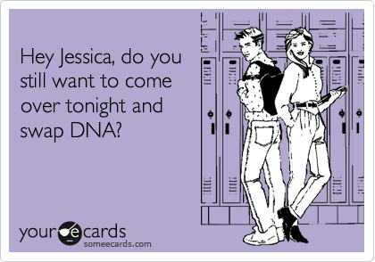 
Hey Jessica, do you 
still want to come
over tonight and
swap DNA?
