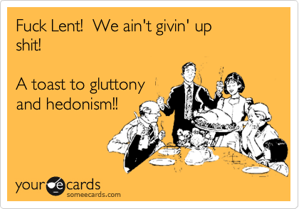 Fuck Lent!  We ain't givin' up 
shit!

A toast to gluttony
and hedonism!!