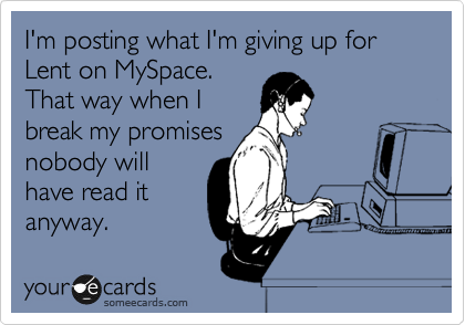I'm posting what I'm giving up for Lent on MySpace.
That way when I
break my promises
nobody will
have read it
anyway.