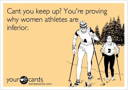 Cant you keep up? You're proving why women athletes are
inferior.