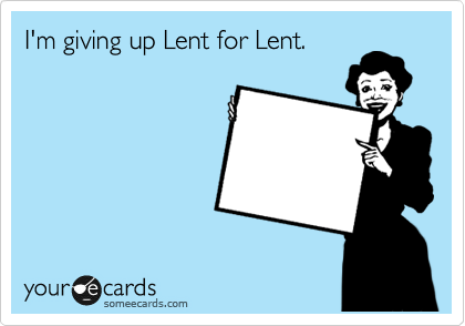 I'm giving up Lent for Lent.  