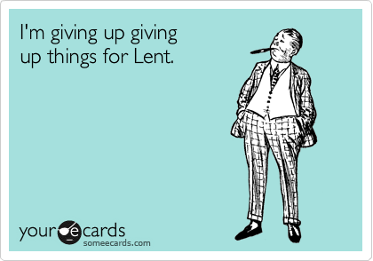 I'm giving up giving 
up things for Lent.