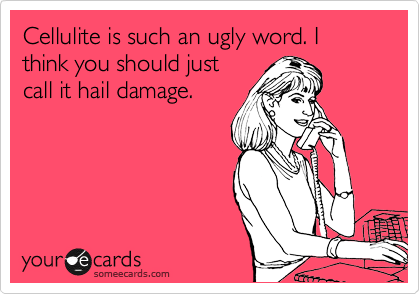 Cellulite is such an ugly word. I think you should just
call it hail damage.