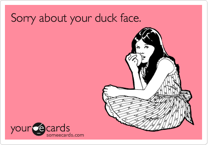Sorry about your duck face.