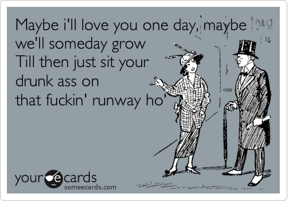 Maybe i'll love you one day, maybe we'll someday grow Till then just ...