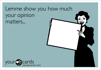 Lemme show you how much
your opinion
matters...