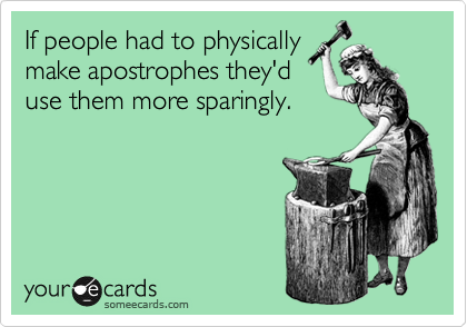 If people had to physically
make apostrophes they'd
use them more sparingly.