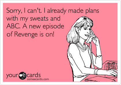 Sorry, I can't. I already made plans with my sweats and
ABC. A new episode
of Revenge is on!