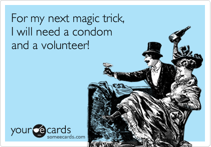 For my next magic trick, 
I will need a condom
and a volunteer!