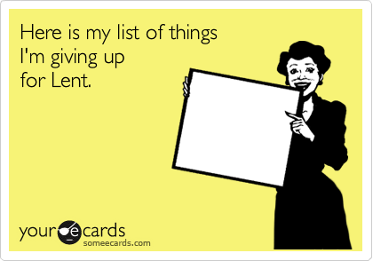 Here is my list of things
I'm giving up
for Lent.