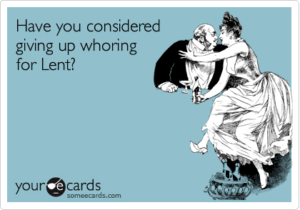 Have you considered
giving up whoring
for Lent?