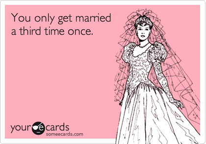 You only get married
a third time once. 