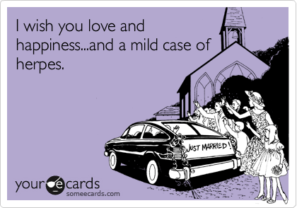 I wish you love and
happiness...and a mild case of
herpes. 