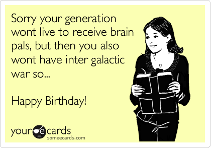 Sorry your generation
wont live to receive brain
pals, but then you also
wont have inter galactic
war so...

Happy Birthday!