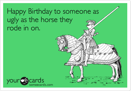 Happy Birthday to someone as
ugly as the horse they
rode in on. 