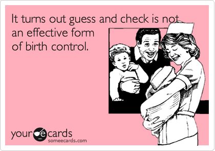 It turns out guess and check is not
an effective form 
of birth control.