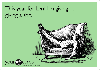 This year for Lent I'm giving up giving a shit.