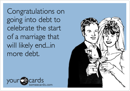 Congratulations on
going into debt to
celebrate the start
of a marriage that
will likely end...in 
more debt.
