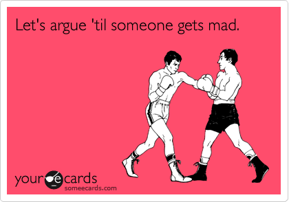 Let's argue 'til someone gets mad.