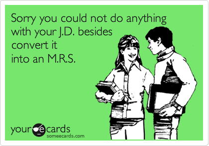 Sorry you could not do anything with your J.D. besides
convert it
into an M.R.S.