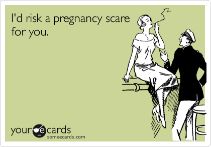 I'd risk a pregnancy scare
for you.
