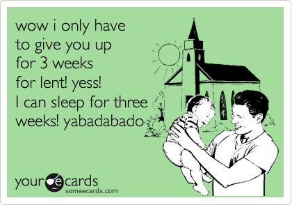 wow i only have 
to give you up
for 3 weeks 
for lent! yess!
I can sleep for three
weeks! yabadabado 