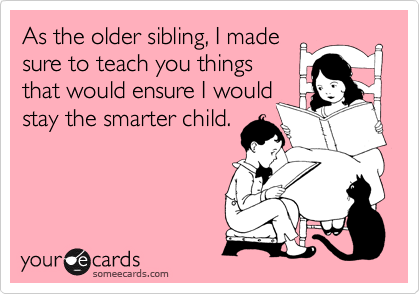 As the older sibling, I made
sure to teach you things
that would ensure I would
stay the smarter child.
